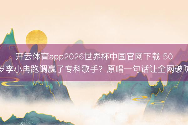 开云体育app2026世界杯中国官网下载 50岁李小冉跑调赢了专科歌手？原唱一句话让全网破防