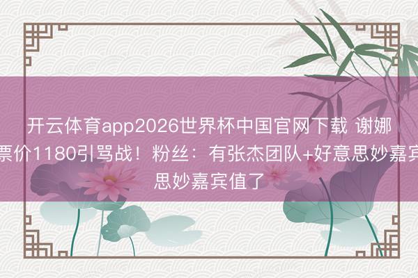 开云体育app2026世界杯中国官网下载 谢娜开唱票价1180引骂战！粉丝：有张杰团队+好意思妙嘉宾值了