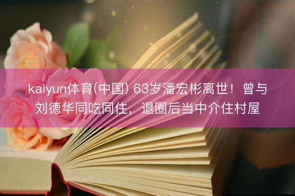kaiyun体育(中国) 63岁潘宏彬离世！曾与刘德华同吃同住，退圈后当中介住村屋