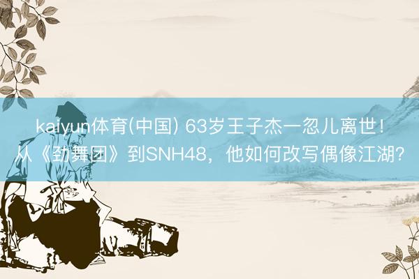 kaiyun体育(中国) 63岁王子杰一忽儿离世！从《劲舞团》到SNH48，他如何改写偶像江湖？