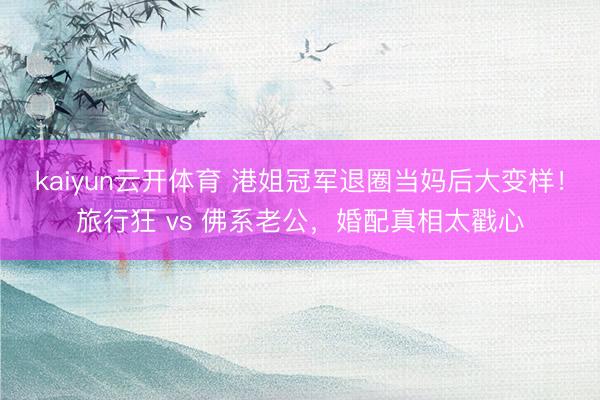kaiyun云开体育 港姐冠军退圈当妈后大变样！旅行狂 vs 佛系老公，婚配真相太戳心