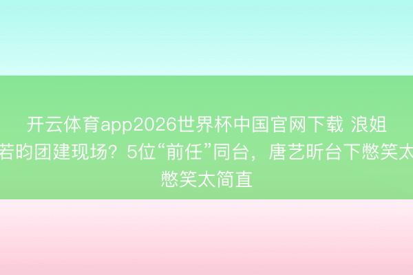 开云体育app2026世界杯中国官网下载 浪姐变张若昀团建现场？5位“前任”同台，唐艺昕台下憋笑太简直