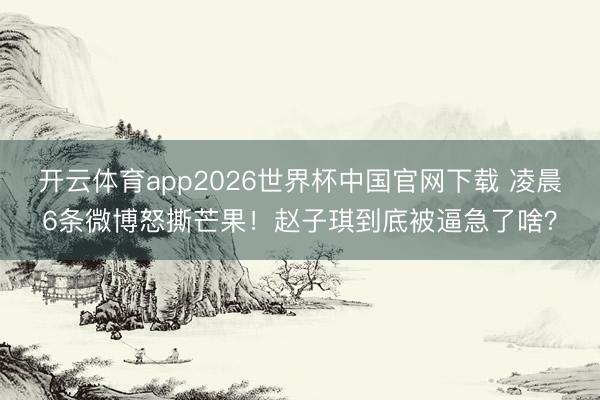 开云体育app2026世界杯中国官网下载 凌晨6条微博怒撕芒果!赵子琪到底被逼急了啥?