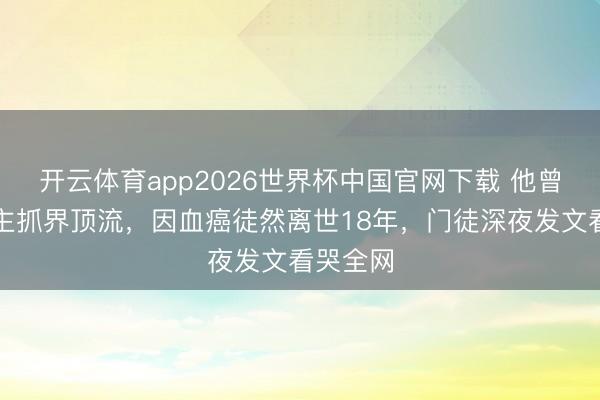 开云体育app2026世界杯中国官网下载 他曾是香港主抓界顶流，因血癌徒然离世18年，门徒深夜发文看哭全网