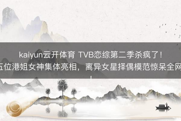 kaiyun云开体育 TVB恋综第二季杀疯了!五位港姐女神集体亮相,离异女星择偶模范惊呆全网!