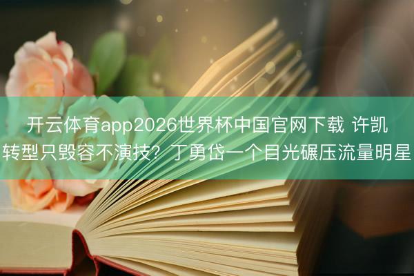 开云体育app2026世界杯中国官网下载 许凯转型只毁容不演技?丁勇岱一个目光碾压流量明星