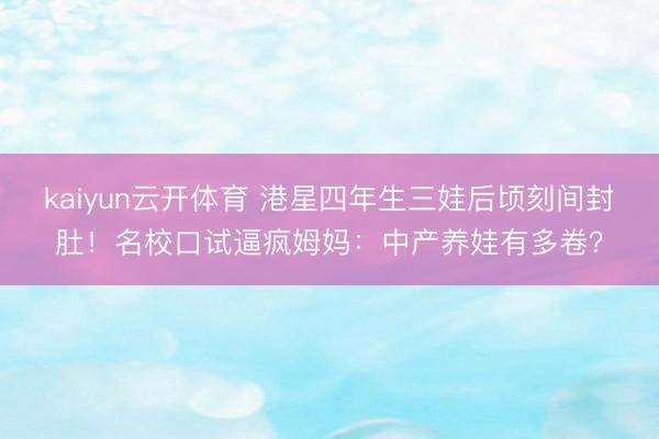 kaiyun云开体育 港星四年生三娃后顷刻间封肚！名校口试逼疯姆妈：中产养娃有多卷？
