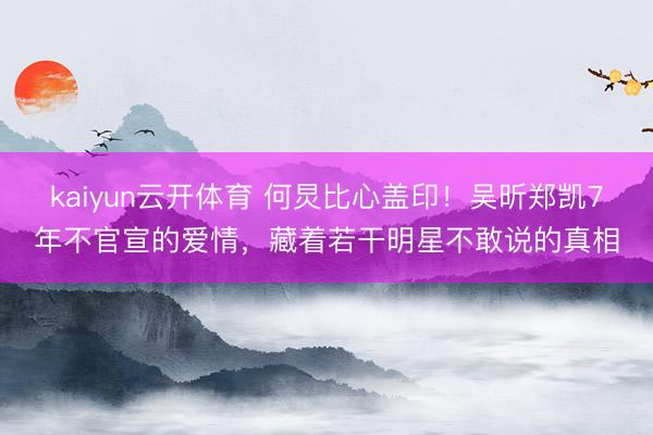 kaiyun云开体育 何炅比心盖印！吴昕郑凯7年不官宣的爱情，藏着若干明星不敢说的真相