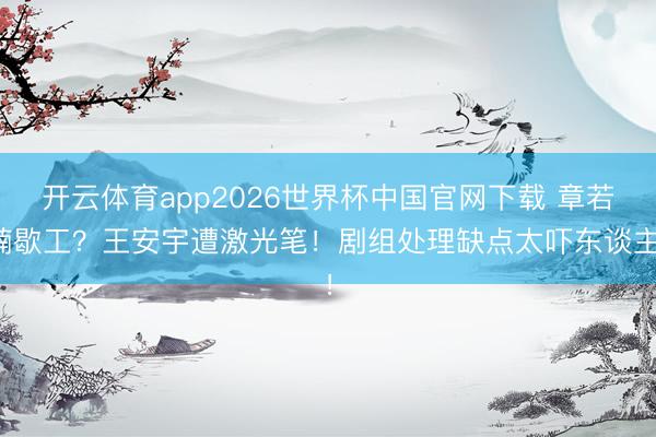 开云体育app2026世界杯中国官网下载 章若楠歇工？王安宇遭激光笔！剧组处理缺点太吓东谈主！