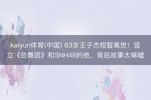 kaiyun体育(中国) 63岁王子杰短暂离世！竖立《劲舞团》和SNH48的他，背后故事太唏嘘