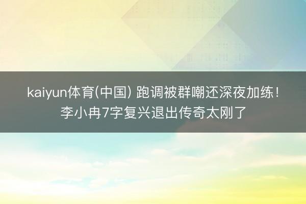 kaiyun体育(中国) 跑调被群嘲还深夜加练！李小冉7字复兴退出传奇太刚了