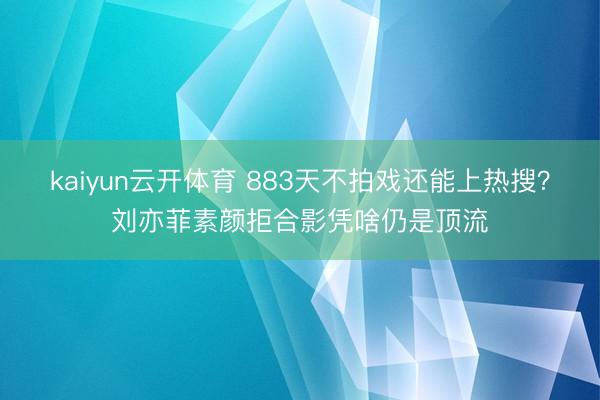 kaiyun云开体育 883天不拍戏还能上热搜?刘亦菲素颜拒合影凭啥仍是顶流