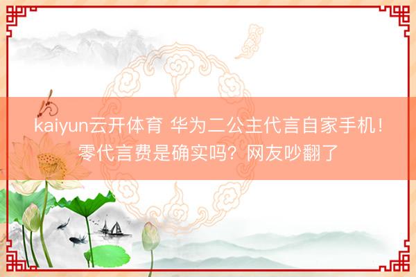 kaiyun云开体育 华为二公主代言自家手机！零代言费是确实吗？网友吵翻了