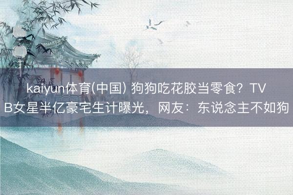 kaiyun体育(中国) 狗狗吃花胶当零食？TVB女星半亿豪宅生计曝光，网友：东说念主不如狗
