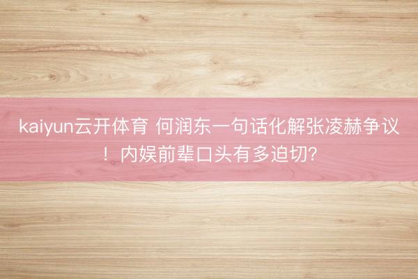 kaiyun云开体育 何润东一句话化解张凌赫争议！内娱前辈口头有多迫切？
