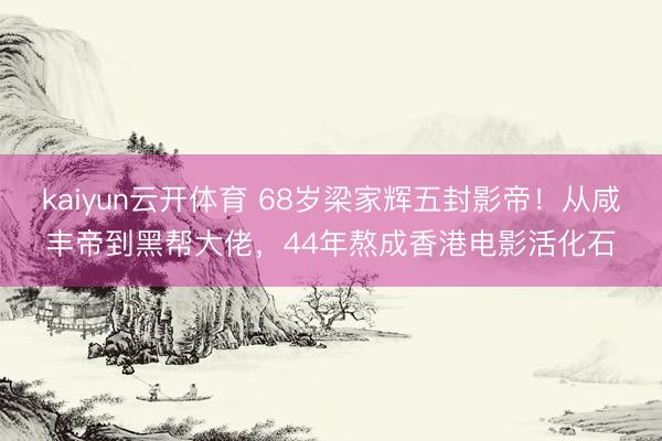 kaiyun云开体育 68岁梁家辉五封影帝!从咸丰帝到黑帮大佬,44年熬成香港电影活化石
