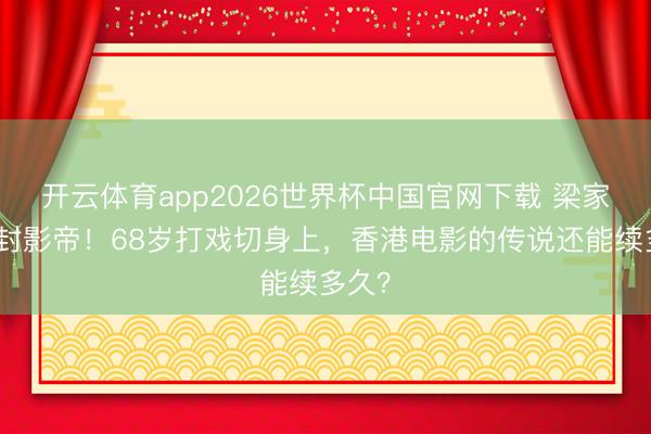 开云体育app2026世界杯中国官网下载 梁家辉五封影帝！68岁打戏切身上，香港电影的传说还能续多久？