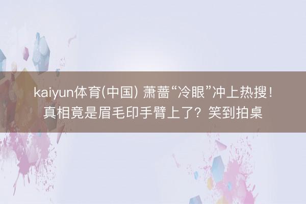 kaiyun体育(中国) 萧蔷“冷眼”冲上热搜！真相竟是眉毛印手臂上了？笑到拍桌