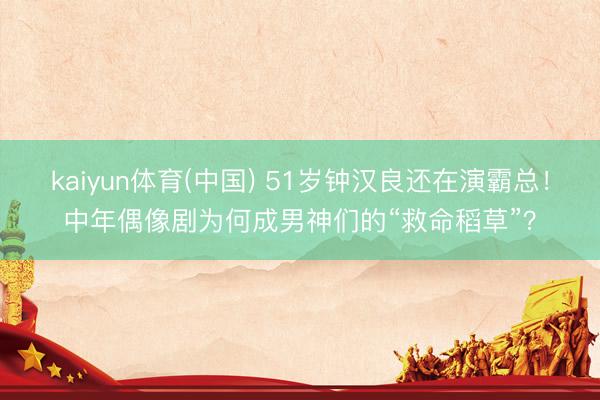 kaiyun体育(中国) 51岁钟汉良还在演霸总！中年偶像剧为何成男神们的“救命稻草”？