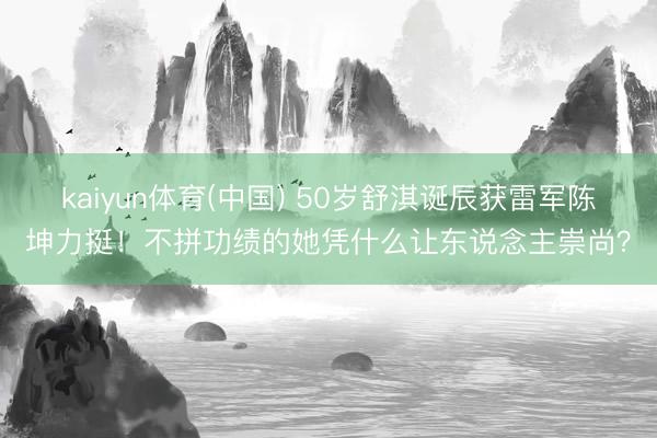 kaiyun体育(中国) 50岁舒淇诞辰获雷军陈坤力挺！不拼功绩的她凭什么让东说念主崇尚？