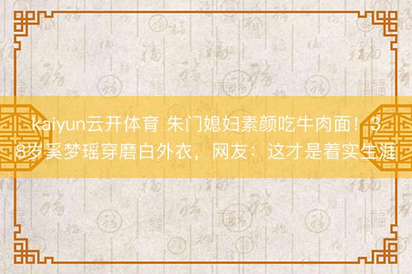 kaiyun云开体育 朱门媳妇素颜吃牛肉面！38岁奚梦瑶穿磨白外衣，网友：这才是着实生涯