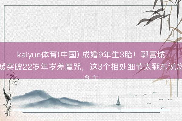 kaiyun体育(中国) 成婚9年生3胎！郭富城方媛突破22岁年岁差魔咒，这3个相处细节太戳东说念主