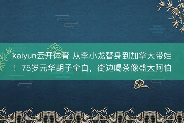 kaiyun云开体育 从李小龙替身到加拿大带娃！75岁元华胡子全白，街边喝茶像盛大阿伯
