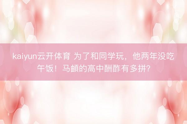 kaiyun云开体育 为了和同学玩，他两年没吃午饭！马頔的高中酬酢有多拼？