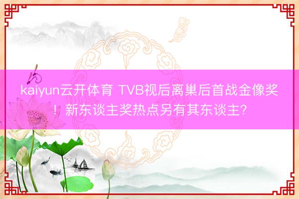 kaiyun云开体育 TVB视后离巢后首战金像奖！新东谈主奖热点另有其东谈主？