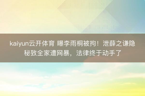 kaiyun云开体育 曝李雨桐被拘!泄薛之谦隐秘致全家遭网暴,法律终于动手了