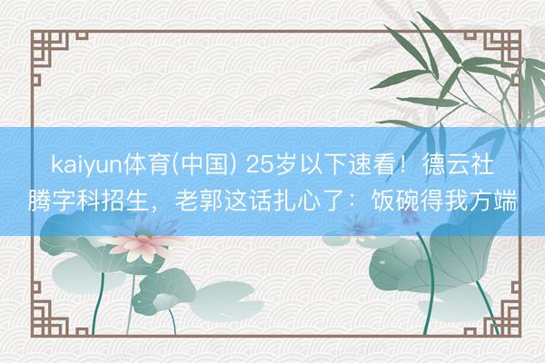 kaiyun体育(中国) 25岁以下速看！德云社腾字科招生，老郭这话扎心了：饭碗得我方端