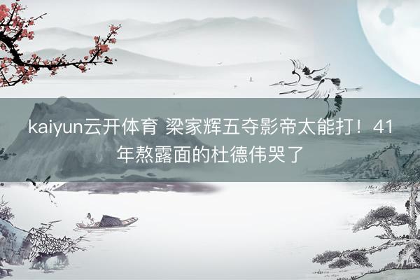 kaiyun云开体育 梁家辉五夺影帝太能打！41年熬露面的杜德伟哭了