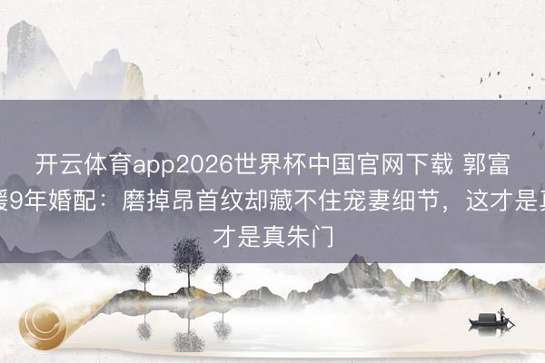 开云体育app2026世界杯中国官网下载 郭富城方媛9年婚配:磨掉昂首纹却藏不住宠妻细节,这才是真朱门