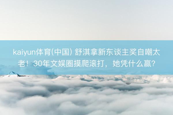 kaiyun体育(中国) 舒淇拿新东谈主奖自嘲太老！30年文娱圈摸爬滚打，她凭什么赢？