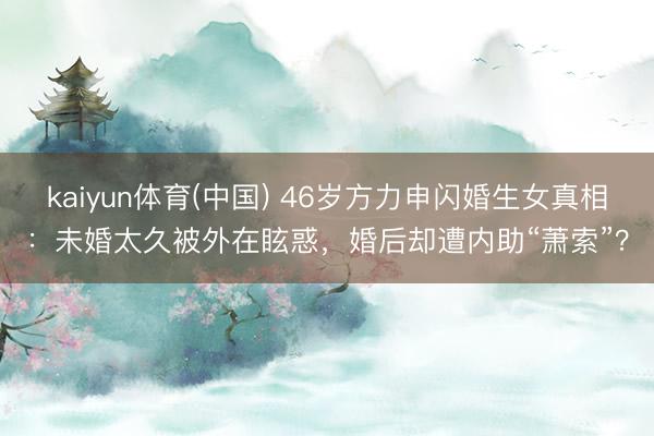 kaiyun体育(中国) 46岁方力申闪婚生女真相：未婚太久被外在眩惑，婚后却遭内助“萧索”？
