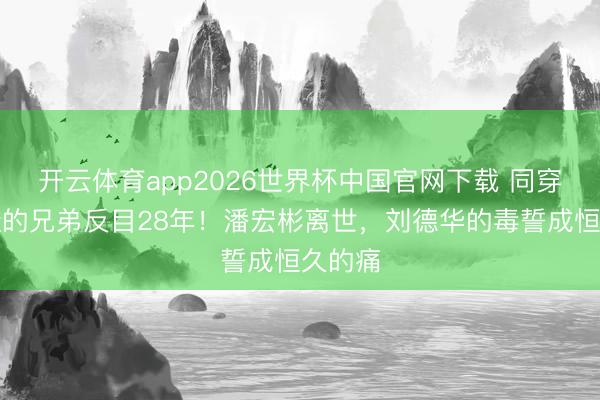 开云体育app2026世界杯中国官网下载 同穿一对鞋的兄弟反目28年！潘宏彬离世，刘德华的毒誓成恒久的痛