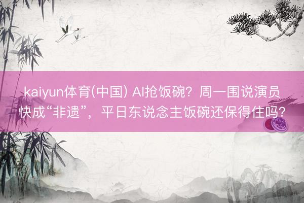 kaiyun体育(中国) AI抢饭碗？周一围说演员快成“非遗”，平日东说念主饭碗还保得住吗？