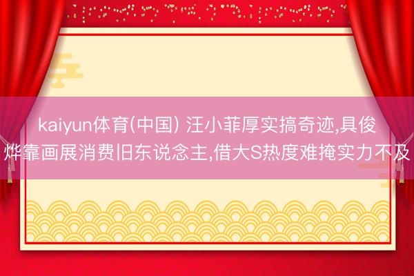 kaiyun体育(中国) 汪小菲厚实搞奇迹,具俊烨靠画展消费旧东说念主,借大S热度难掩实力不及