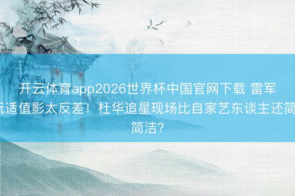 开云体育app2026世界杯中国官网下载 雷军拿玩适值影太反差！杜华追星现场比自家艺东谈主还简洁？