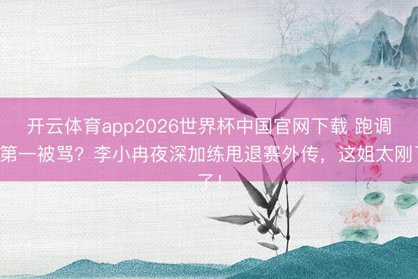 开云体育app2026世界杯中国官网下载 跑调拿第一被骂？李小冉夜深加练甩退赛外传，这姐太刚了！