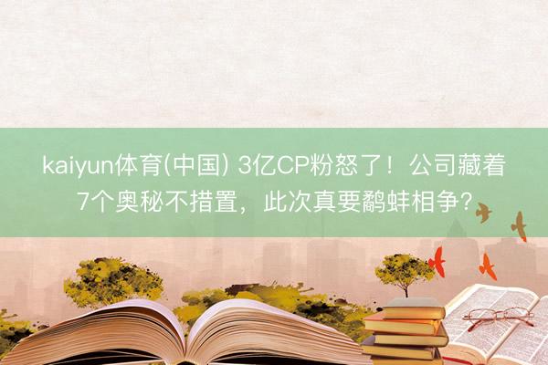 kaiyun体育(中国) 3亿CP粉怒了！公司藏着7个奥秘不措置，此次真要鹬蚌相争？