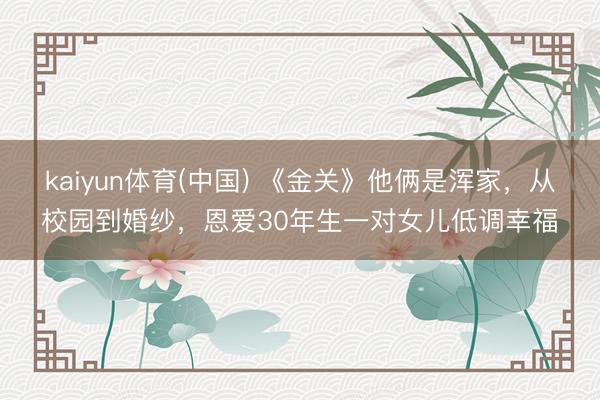kaiyun体育(中国) 《金关》他俩是浑家,从校园到婚纱,恩爱30年生一对女儿低调幸福