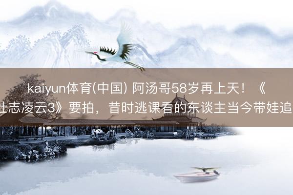 kaiyun体育(中国) 阿汤哥58岁再上天!《壮志凌云3》要拍,昔时逃课看的东谈主当今带娃追?