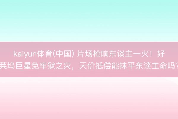 kaiyun体育(中国) 片场枪响东谈主一火！好莱坞巨星免牢狱之灾，天价抵偿能抹平东谈主命吗？