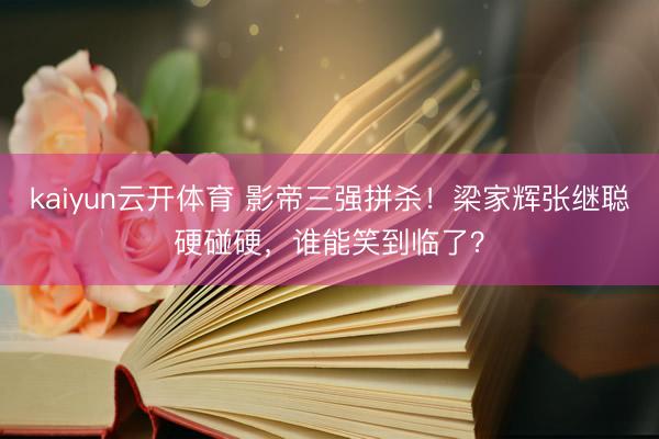 kaiyun云开体育 影帝三强拼杀！梁家辉张继聪硬碰硬，谁能笑到临了？