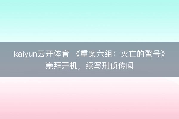 kaiyun云开体育 《重案六组：灭亡的警号》崇拜开机，续写刑侦传闻