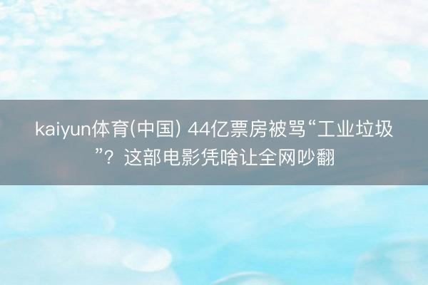 kaiyun体育(中国) 44亿票房被骂“工业垃圾”？这部电影凭啥让全网吵翻
