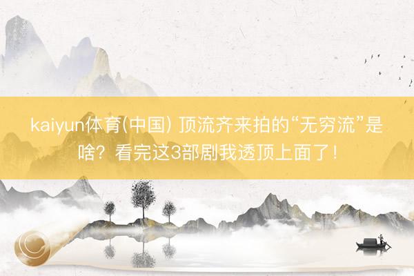 kaiyun体育(中国) 顶流齐来拍的“无穷流”是啥？看完这3部剧我透顶上面了！