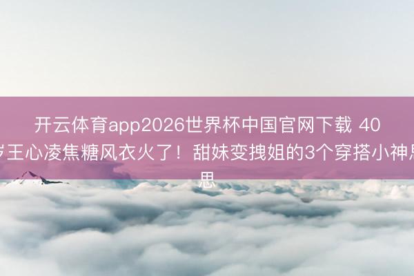 开云体育app2026世界杯中国官网下载 40岁王心凌焦糖风衣火了！甜妹变拽姐的3个穿搭小神思