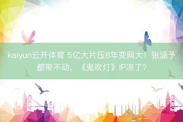 kaiyun云开体育 5亿大片压8年变网大!张涵予都带不动,《鬼吹灯》IP凉了?